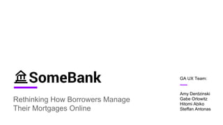SomeBank 
Rethinking How Borrowers Manage 
Their Mortgages Online 
GA UX Team: 
Amy Derdzinski 
Gabe Orlowitz 
Hitomi Abiko 
Steffan Antonas 
 