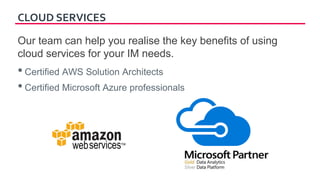CLOUD SERVICES
Our team can help you realise the key benefits of using
cloud services for your IM needs.
• Certified AWS Solution Architects
• Certified Microsoft Azure professionals
Microsoft
Azure
 