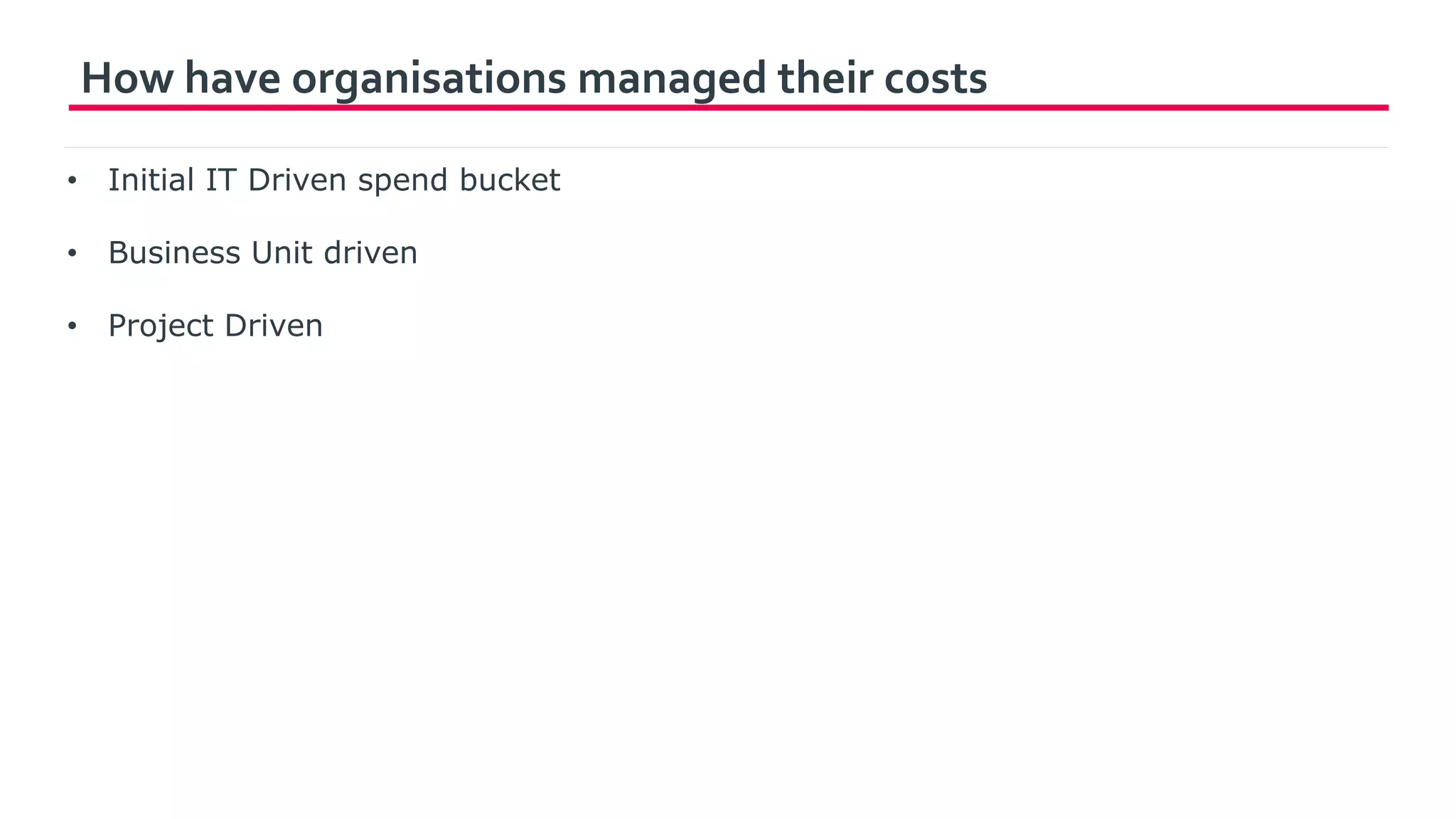 How have organisations managed their costs
• Initial IT Driven spend bucket
• Business Unit driven
• Project Driven
 