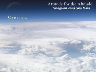 Attitude for the Altitude The high-level view of Social Media Overview 
