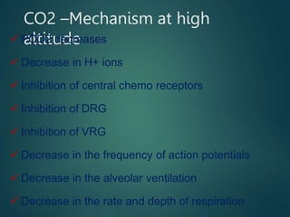 CO2 –Mechanism at high
altitude
 PCO2 decreases
 Decrease in H+ ions
 Inhibition of central chemo receptors
 Inhibition of DRG
 Inhibition of VRG
 Decrease in the frequency of action potentials
 Decrease in the alveolar ventilation
 Decrease in the rate and depth of respiration
 