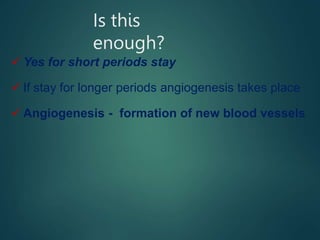 Is this
enough?
 Yes for short periods stay
 If stay for longer periods angiogenesis takes place
 Angiogenesis - formation of new blood vessels
 