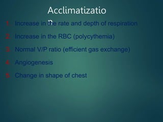 Acclimatizatio
n
1. Increase in the rate and depth of respiration
2. Increase in the RBC (polycythemia)
3. Normal V/P ratio (efficient gas exchange)
4. Angiogenesis
5. Change in shape of chest
 
