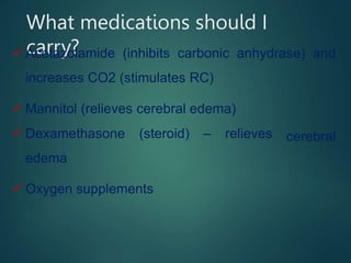 What medications should I
carry?
 Acetazolamide (inhibits carbonic anhydrase) and
increases CO2 (stimulates RC)
 Mannitol (relieves cerebral edema)
 Dexamethasone (steroid) – relieves
edema
cerebral
 Oxygen supplements
 