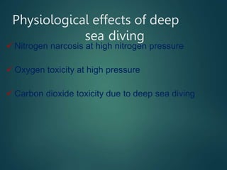 Physiological effects of deep
sea diving
 Nitrogen narcosis at high nitrogen pressure
 Oxygen toxicity at high pressure
 Carbon dioxide toxicity due to deep sea diving
 