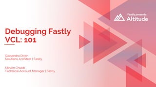 Debugging Fastly
VCL: 101
Cassandra Dixon
Solutions Architect | Fastly
Steven Chuob
Technical Account Manager | Fastly
 