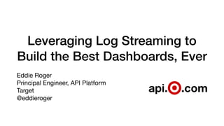 Leveraging Log Streaming to
Build the Best Dashboards, Ever
Eddie Roger

Principal Engineer, API Platform

Target

@eddieroger
 