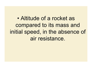 • Altitude of a rocket as
compared to its mass and
initial speed, in the absence of
air resistance.
 