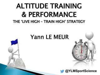ALTITUDE TRAINING
& PERFORMANCE
THE ‘LIVE HIGH – TRAIN HIGH’ STRATEGY
Yann LE MEUR
@YLMSportScience
 