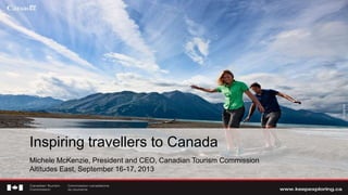 Inspiring travellers to Canada
Michele McKenzie, President and CEO, Canadian Tourism Commission
Altitudes East, September 16-17, 2013
 