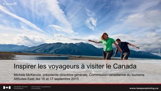 Inspirer les voyageurs à visiter le Canada
Michele McKenzie, présidente-directrice générale, Commission canadienne du tourisme
Altitudes East, les 16 et 17 septembre 2013
 