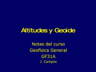 Altitudes y Geoide Notas del curso Geofísica General GF31A J. Campos 