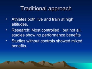 Traditional approach Athletes both live and train at high altitudes. Research: Most controlled , but not all, studies show no performance benefits Studies without controls showed mixed benefits. 