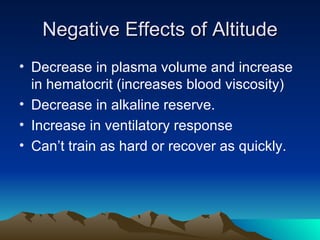 Negative Effects of Altitude Decrease in plasma volume and increase in hematocrit (increases blood viscosity) Decrease in alkaline reserve. Increase in ventilatory response Can’t train as hard or recover as quickly. 