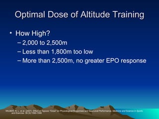 Optimal Dose of Altitude Training How High? 2,000 to 2,500m Less than 1,800m too low More than 2,500m, no greater EPO response WILBER, R. L. et al. (2007). Effect of Hypoxic "Dose" on Physiological Responses and Sea-Level Performance.  Medicine and  Science in  Sports and Exercise.  39 (9):1590-1599 