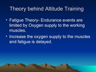 Theory behind Altitude Training Fatigue Theory- Endurance events are limited by Oxygen supply to the working muscles. Increase the oxygen supply to the muscles and fatigue is delayed. 