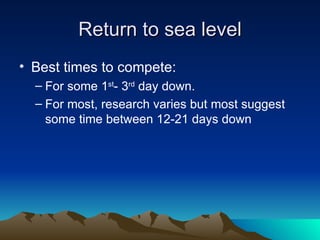 Return to sea level Best times to compete: For some 1 st - 3 rd  day down. For most, research varies but most suggest some time between 12-21 days down  