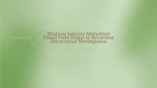 Bilateral Inferior Altitudinal
Visual Field Defect in Recurrent
Intracranial Meningioma
A Case Study:
 