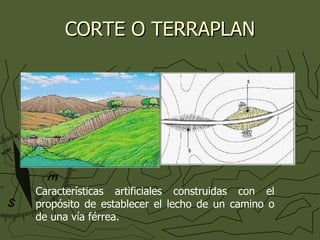 CORTE O TERRAPLAN Características artificiales construidas con el propósito de establecer el lecho de un camino o de una vía férrea. 