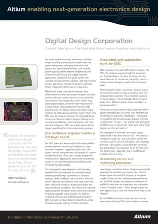 Altium enabling next-generation electronics design




                           Digital Design Corporation
                           Complex Video Systems Take Flight With Altium Designer Integration and Automation


                           The sheer number-crunching requirements of video             Integration and automation
                           image recording, processing and analysis make any
                                                                                        work for DDC
                           system design very challenging. Now add in the
                           physical and electrical requirements, such as noisy
                                                                                        Mike Cortopassi, Principal Staff Engineer, explains: “At
                           power supplies and the extreme temperatures and
                                                                                        DDC, the hardware engineer builds the schematics
                           environments of military and rugged industrial
                                                                                        and the board layout. I’ve done the design; I know
                           applications. Complicate the design further with
                                                                                        the architecture, so I know how the routing needs to
                           cramped size requirements, vibration, and high G-forces
                                                                                        perform. Altium Designer is perfect for the way we
                           and you get a sense of what the designers at Digital
                                                                                        work.”
                           Design Corporation (DDC) face on a daily basis.
                                                                                        Altium Designer’s built-in component libraries make it
                           Meeting all these constraints requires close
                                                                                        much easier for Mike to create schematics, with even
                           collaboration among many design disciplines including
                                                                                        the large Altera and Xilinx FPGAs that DDC depends
                           system, schematic, board, mechanical, chip, firmware
                                                                                        on. Mike explains: “Trying to build a library model of
                           and software. This is especially so with modern high
                                                                                        a part with 1,800 pins and not make a mistake is a
                           speed digital designs, where the high frequencies on
                                                                                        tremendous effort.”
                           a board require a broad experience base and high
                           powered tools. The design process may require many           Automation of data-intensive steps accelerated Mike’s
                           iterations to settle upon an optimum system. That’s why      design and helped lock out errors. That freed Mike to
                           DDC gives its hardware designers an integrated design        concentrate on tweaking critical paths. “Automated
                           environment based on Altium Designer. Relying on its         pin-swapping during routing was a big plus to ensure
                           comprehensive libraries, smart automation, and cross-        critical routes,” he says. “I can quickly make changes to
                           discipline integration, DDC can quickly balance all the      the FPGA pinout and push the netlist back to the FPGA
                           design tradeoffs within its most demanding products.         designer as often as I need to.”

                           One hardware engineer tackles a                              The integration of schematics and board design
At DDC, the hardware       22-layer board
                                                                                        worked well in the other direction too. “If I needed a
engineer builds the                                                                     new power supply rail, I just put another part on the
                                                                                        schematic, push it into the PCB design, and completed
schematics and the         The DDC Video and Advanced Data Recorder (VAADR)
                                                                                        the route.” Being able to switch between schematic
board layout. I’ve done    provides real-time recording and playback of high-
                                                                                        and board design was important for an efficient, error-
                           resolution imagery in ruggedized applications. The
the design; I know the     system captures and generates multi-gigabit I/O streams
                                                                                        free design cycle—especially since it could happen
architecture, so I know                                                                 multiple times in an hour.
                           of high-frame-rate 16-bit video. Initially designed for
how the routing needs      military avionics applications, most of the functionality    Preventing errors and
to perform. Altium         resides on one controller board that interfaces with
                                                                                        improving processes
                           removable storage modules.
Designer is perfect for
                           DDC leveraged its deep experience with the latest,           Upon design completion, Altium Designer automatically
the way we work.
                           densest FPGAs to implement the controller board’s            generated the manufacturing output files. The first
                           processing and storage capabilities in a compact             revision came back and DDC hooked up the power
Mike Cortopassi            package. While the FPGAs make it easier to fine-tune         supplies. Within an hour, the board was operational
Principal Staff Engineer   system hardware and software, their large sizes (well        and the FPGA designer was beginning evaluation of
                           over 1,000 pins) introduce a huge board design and           the FPGA. Mike gives the integration and automation
                           layout challenge. In addition, the military and industrial   in Altium Designer credit. “Altium Designer gives me
                           applications that the system works within are notorious      every opportunity to catch the errors before they can be
                           for poorly regulated power sources. The system’s             released.”
                           functional, thermal, and electrical constraints drove
                                                                                        As the VAADR was tested, revised and put through
                           DDC to create a 22-layer board, produced by a single
                                                                                        environmental testing, DDC made numerous revisions
                           hardware engineer working on Altium Designer.




For more information visit www.altium.com
 