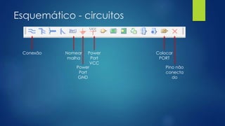 Esquemático - circuitos
Conexão Nomear
malha
Power
Port
VCC
Power
Port
GND
Colocar
PORT
Pino não
conecta
do
 