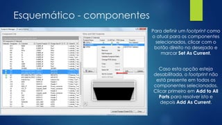 Esquemático - componentes
Para definir um footprint como
o atual para os componentes
selecionados, clicar com o
botão direito no desejado e
marcar Set As Current.
Caso esta opção esteja
desabilitada, o footprint não
está presente em todos os
componentes selecionados.
Clicar primeiro em Add to All
Parts para resolver isto e
depois Add As Current.
 