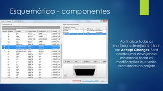 Esquemático - componentes
Ao finalizar todas as
mudanças desejadas, clicar
em Accept Changes. Será
aberta uma nova janela
mostrando todas as
modificações que serão
executadas no projeto
 