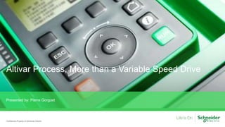Altivar Process, More than a Variable Speed Drive
Presented by: Pierre Gorguet
Confidential Property of Schneider Electric
 