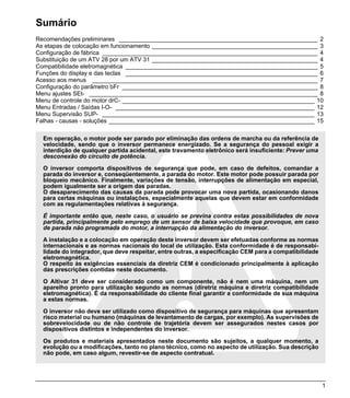 Sumário
Recomendações preliminares ____________________________________________________________ 2
As etapas de colocação em funcionamento __________________________________________________ 3
Configuração de fábrica _________________________________________________________________ 4
Substituição de um ATV 28 por um ATV 31 __________________________________________________ 4
Compatibilidade eletromagnética __________________________________________________________ 5
Funções do display e das teclas __________________________________________________________ 6
Acesso aos menus ____________________________________________________________________ 7
Configuração do parâmetro bFr ___________________________________________________________ 8
Menu ajustes SEt- _____________________________________________________________________ 8
Menu de controle do motor drC- __________________________________________________________ 10
Menu Entradas / Saídas I-O- ____________________________________________________________ 12
Menu Supervisão SUP- ________________________________________________________________ 13
Falhas - causas - soluções ______________________________________________________________ 15

  Em operação, o motor pode ser parado por eliminação das ordens de marcha ou da referência de
  velocidade, sendo que o inversor permanece energizado. Se a segurança do pessoal exigir a
  interdição de qualquer partida acidental, este travamento eletrônico será insuficiente: Prever uma
  desconexão do circuito de potência.

  O inversor comporta dispositivos de segurança que pode, em caso de defeitos, comandar a
  parada do inversor e, conseqüentemente, a parada do motor. Este motor pode possuir parada por
  bloqueio mecânico. Finalmente, variações de tensão, interrupções de alimentação em especial,
  podem igualmente ser a origem das paradas.
  O desaparecimento das causas da parada pode provocar uma nova partida, ocasionando danos
  para certas máquinas ou instalações, especialmente aquelas que devem estar em conformidade
  com as regulamentações relativas à segurança.

  É importante então que, neste caso, o usuário se previna contra estas possibilidades de nova
  partida, principalmente pelo emprego de um sensor de baixa velocidade que provoque, em caso
  de parada não programada do motor, a interrupção da alimentação do inversor.

  A instalação e a colocação em operação deste inversor devem ser efetuadas conforme as normas
  internacionais e as normas nacionais do local de utilização. Esta conformidade é de responsabi-
  lidade do integrador, que deve respeitar, entre outras, a especificação CEM para a compatibilidade
  eletromagnética.
  O respeito às exigências essenciais da diretriz CEM é condicionado principalmente à aplicação
  das prescrições contidas neste documento.

  O Altivar 31 deve ser considerado como um componente, não é nem uma máquina, nem um
  aparelho pronto para utilização segundo as normas (diretriz máquina e diretriz compatibilidade
  eletromagnética). É da responsabilidade do cliente final garantir a conformidade de sua máquina
  a estas normas.

  O inversor não deve ser utilizado como dispositivo de segurança para máquinas que apresentam
  risco material ou humano (máquinas de levantamento de cargas, por exemplo). As supervisões de
  sobrevelocidade ou de não controle de trajetória devem ser assegurados nestes casos por
  dispositivos distintos e independentes do inversor.

  Os produtos e materiais apresentados neste documento são sujeitos, a qualquer momento, a
  evolução ou a modificações, tanto no plano técnico, como no aspecto de utilização. Sua descrição
  não pode, em caso algum, revestir-se de aspecto contratual.




                                                                                                       1
 