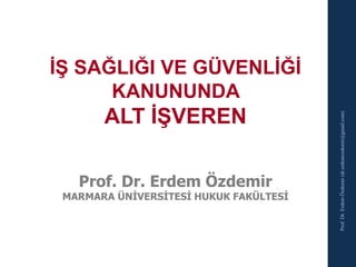 İŞ SAĞLIĞI VE GÜVENLİĞİ
KANUNUNDA
ALT İŞVEREN
Prof. Dr. Erdem Özdemir
MARMARA ÜNİVERSİTESİ HUKUK FAKÜLTESİ
Prof.Dr.ErdemÖzdemir(dr.erdemozdemir@gmail.com)
 