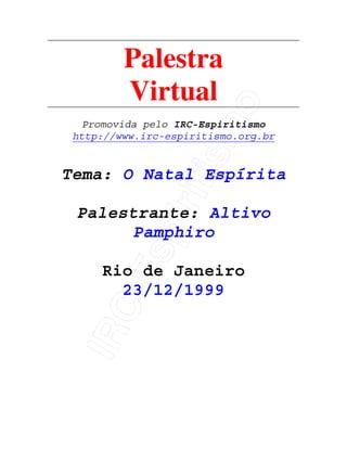 IRC-Espiritismo
Palestra
Virtual
Promovida pelo IRC-Espiritismo
http://www.irc-espiritismo.org.br
Tema: O Natal Espírita
Palestrante: Altivo
Pamphiro
Rio de Janeiro
23/12/1999
 