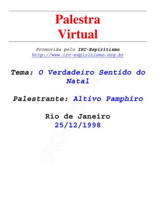 IRC-Espiritismo
Palestra
Virtual
Promovida pelo IRC-Espiritismo
http://www.irc-espiritismo.org.br
Tema: O Verdadeiro Sentido do
Natal
Palestrante: Altivo Pamphiro
Rio de Janeiro
25/12/1998
 
