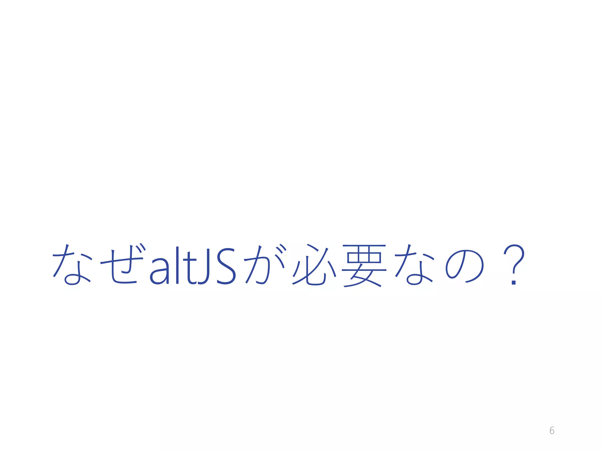 なぜaltJSが必要なの？
6
 