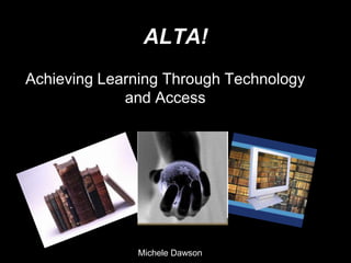 ALTA!
Achieving Learning Through Technology
             and Access




              Michele Dawson
 