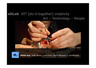 altLab DIT [do-it-together] creativity
                     Art – Technology – People




       altlab.org::João Alves | Luis Dinis | Nuno Marques || TechMeetUp
 