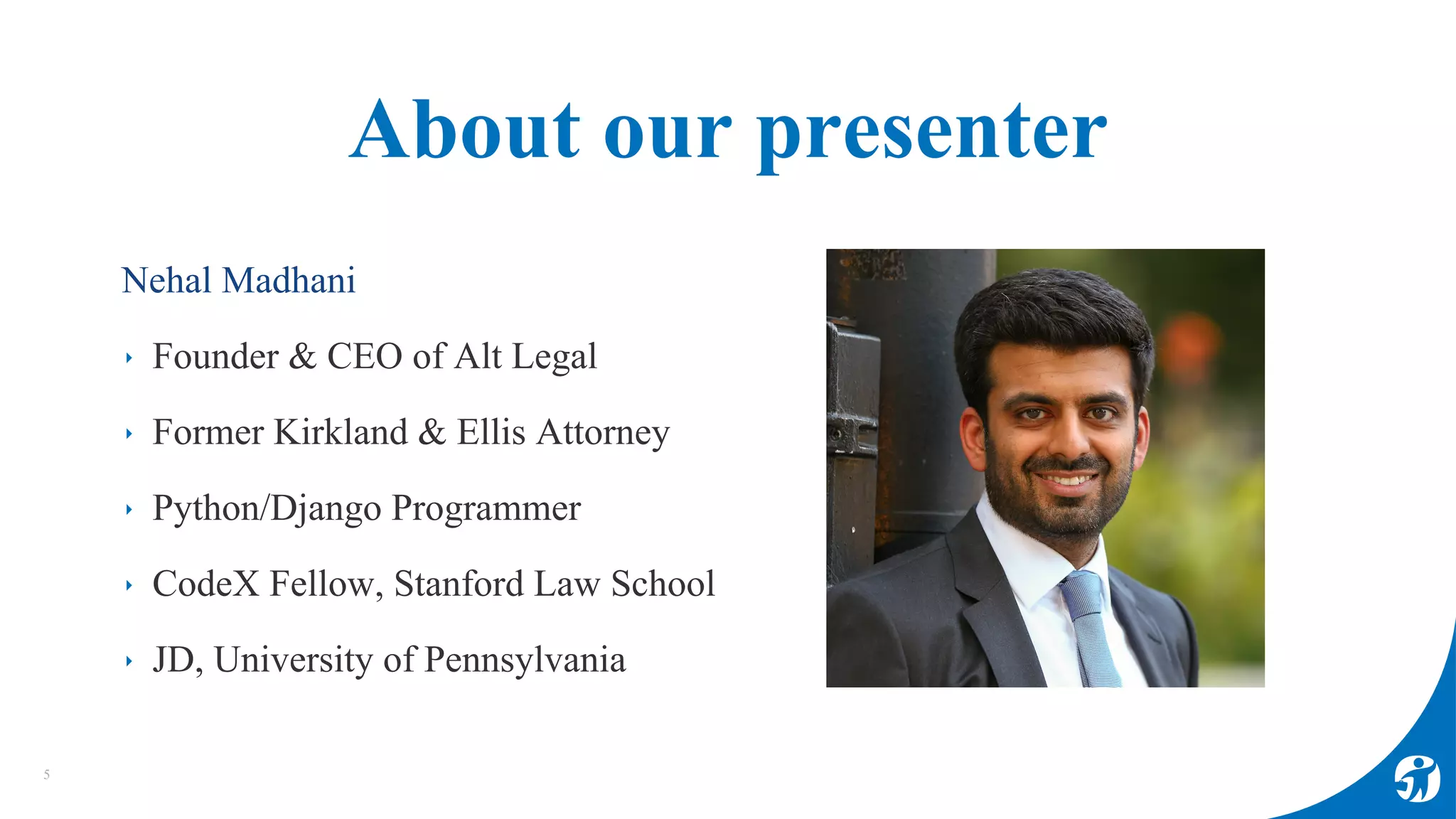 About our presenter
Nehal Madhani
‣ Founder & CEO of Alt Legal
‣ Former Kirkland & Ellis Attorney
‣ Python/Django Programmer
‣ CodeX Fellow, Stanford Law School
‣ JD, University of Pennsylvania
5
 