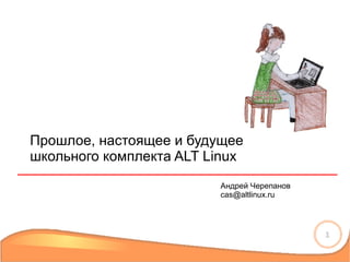 1
Прошлое, настоящее и будущее
школьного комплекта ALT Linux
Андрей Черепанов
cas@altlinux.ru
 