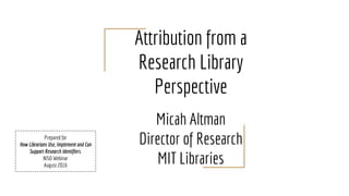 Attribution from a
Research Library
Perspective
Micah Altman
Director of Research
MIT Libraries
Prepared for
How Librarians Use, Implement and Can
Support Research Identifiers.
NISO Webinar
August 2016
 