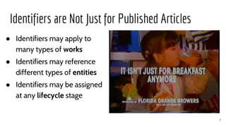 Identifiers are Not Just for Published Articles
7
● Identifiers may apply to
many types of works
● Identifiers may reference
different types of entities
● Identifiers may be assigned
at any lifecycle stage
 