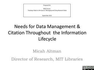 Prepared for

                                    NISO Forum:
         Tracking it Back to the Source: Managing and Citing Research Data


                                 September 2012




   Needs for Data Management &
Citation Throughout the Information
              Lifecycle

                 Micah Altman
 Director of Research, MIT Libraries
 