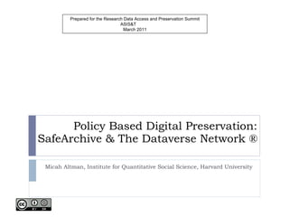 Policy Based Digital Preservation: SafeArchive & The Dataverse Network ® Micah Altman, Institute for Quantitative Social Science, Harvard University Prepared for the Research Data Access and Preservation Summit ASIS&T March 2011 