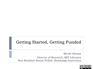 Getting Started, Getting Funded
Micah Altman
Director of Research, MIT Libraries
Non-Resident Senior Fellow, Brookings Institution
 