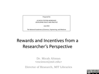 Prepared for
US DATA CITATION WORKSHOP:
DEVELOPING POLICY AND PRACTICE
July 2016
The National Academies of Sciences, Engineering, and Medicine
Rewards and Incentives from a
Researcher’s Perspective
Dr. Micah Altman
<escience@mit.edu>
Director of Research, MIT Libraries
 