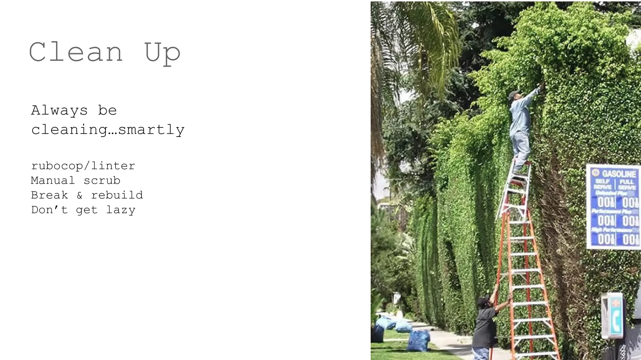 Clean Up
Always be
cleaning…smartly
rubocop/linter
Manual scrub
Break & rebuild
Don’t get lazy
 