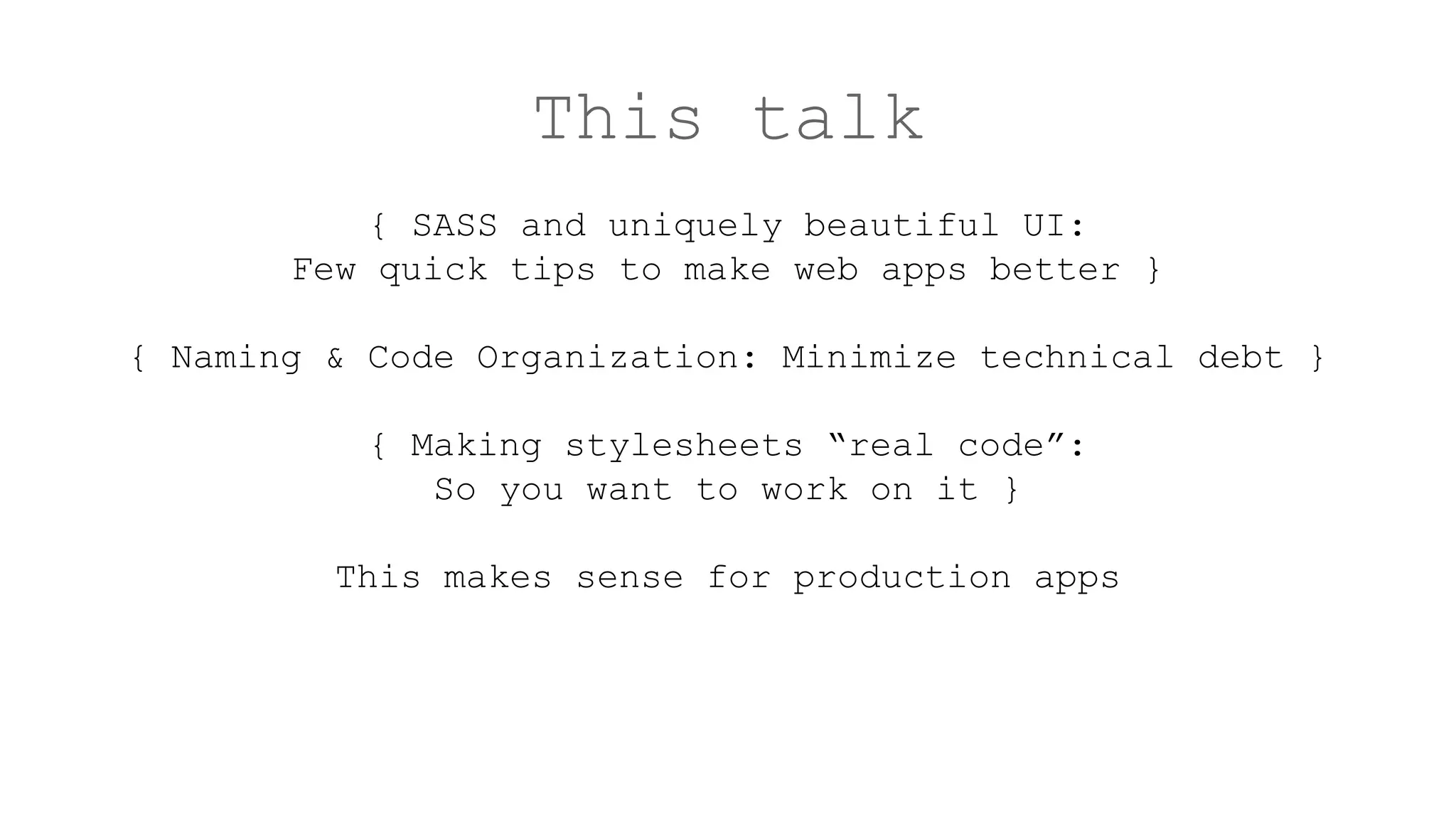 This talk
{ SASS and uniquely beautiful UI:
Few quick tips to make web apps better }
{ Naming & Code Organization: Minimize technical debt }
{ Making stylesheets “real code”:
So you want to work on it }
This makes sense for production apps
 