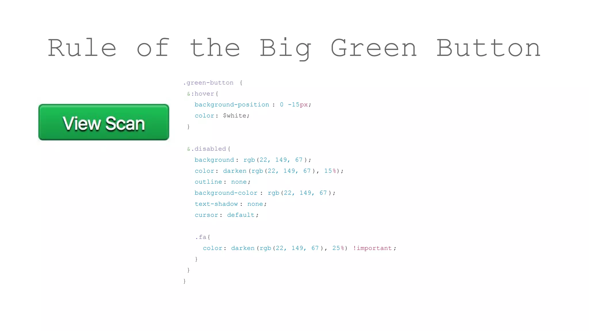 Rule of the Big Green Button
.green-button {
&:hover{
background-position : 0 -15px;
color: $white;
}
&.disabled {
background : rgb(22, 149, 67 );
color: darken(rgb(22, 149, 67 ), 15%);
outline: none;
background-color : rgb(22, 149, 67 );
text-shadow : none;
cursor: default;
.fa{
color: darken(rgb(22, 149, 67 ), 25%) !important ;
}
}
}
 