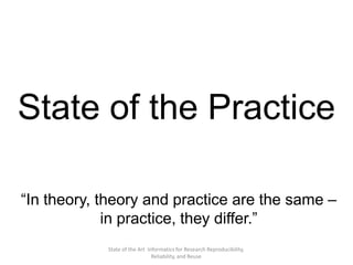 State of the Art Informatics for Research Reproducibility,
Reliability, and Reuse
State of the Practice
“In theory, theory and practice are the same –
in practice, they differ.”
 