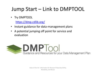 Jump Start – Link to DMPTOOL
• Try DMPTOOL
https://dmp.cdlib.org/
• Instant guidance for data-management plans
• A potential jumping off point for service and
evaluation
State of the Art Informatics for Research Reproducibility,
Reliability, and Reuse
 