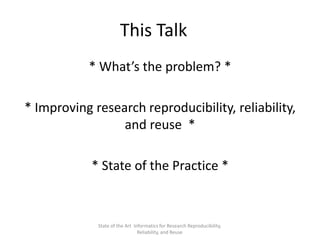 This Talk
* What’s the problem? *
* Improving research reproducibility, reliability,
and reuse *
* State of the Practice *
State of the Art Informatics for Research Reproducibility,
Reliability, and Reuse
 