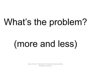State of the Art Informatics for Research Reproducibility,
Reliability, and Reuse
What’s the problem?
(more and less)
 